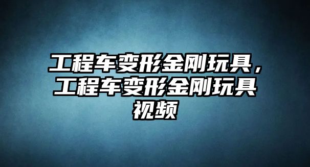 工程車變形金剛玩具，工程車變形金剛玩具視頻