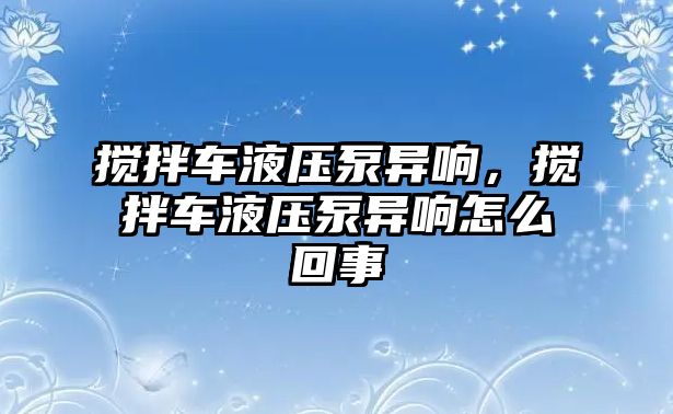 攪拌車液壓泵異響，攪拌車液壓泵異響怎么回事