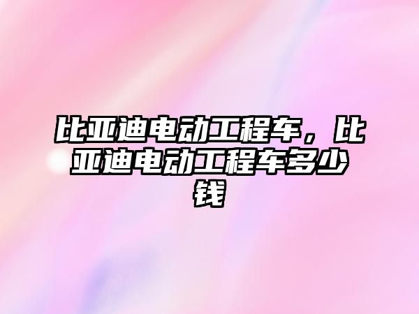 比亞迪電動工程車，比亞迪電動工程車多少錢