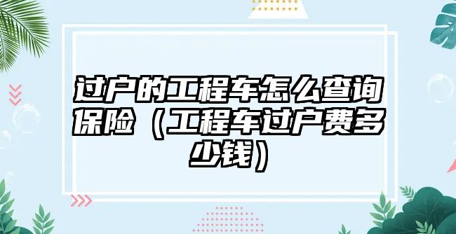 過戶的工程車怎么查詢保險(xiǎn)（工程車過戶費(fèi)多少錢）