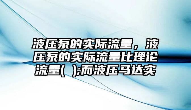 液壓泵的實(shí)際流量，液壓泵的實(shí)際流量比理論流量( );而液壓馬達(dá)實(shí)