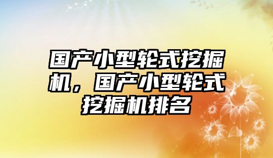 國(guó)產(chǎn)小型輪式挖掘機(jī)，國(guó)產(chǎn)小型輪式挖掘機(jī)排名