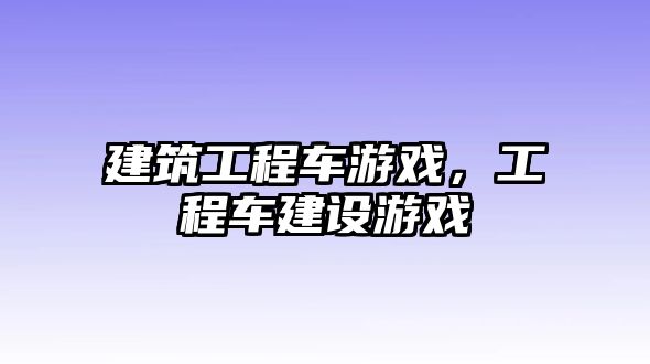 建筑工程車游戲，工程車建設(shè)游戲