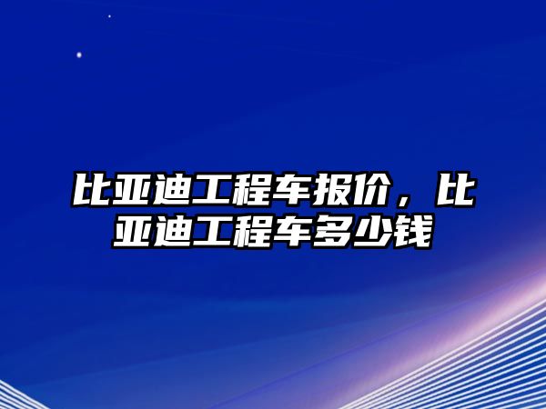 比亞迪工程車報價，比亞迪工程車多少錢