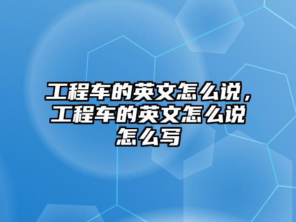 工程車的英文怎么說，工程車的英文怎么說怎么寫