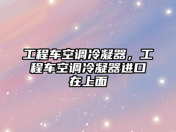 工程車空調(diào)冷凝器，工程車空調(diào)冷凝器進口在上面