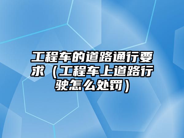 工程車的道路通行要求（工程車上道路行駛怎么處罰）