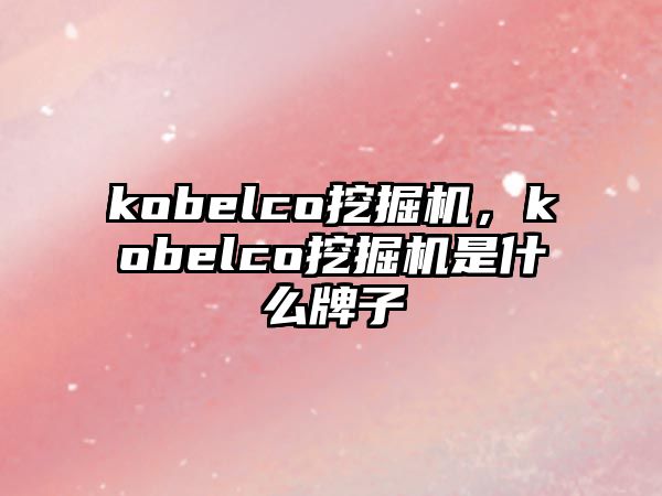 kobelco挖掘機，kobelco挖掘機是什么牌子