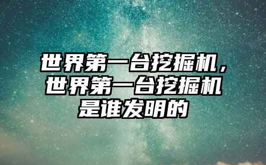 世界第一臺挖掘機，世界第一臺挖掘機是誰發(fā)明的