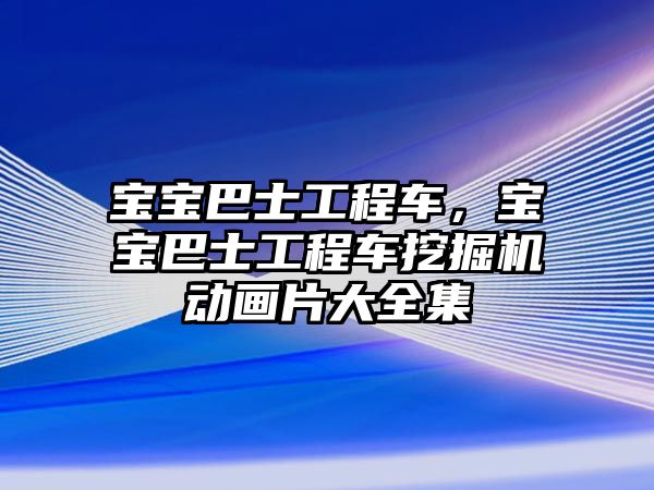 寶寶巴士工程車，寶寶巴士工程車挖掘機(jī)動畫片大全集