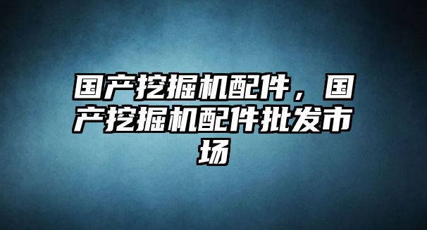 國產(chǎn)挖掘機(jī)配件，國產(chǎn)挖掘機(jī)配件批發(fā)市場(chǎng)