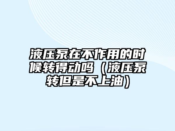 液壓泵在不作用的時候轉得動嗎（液壓泵轉但是不上油）