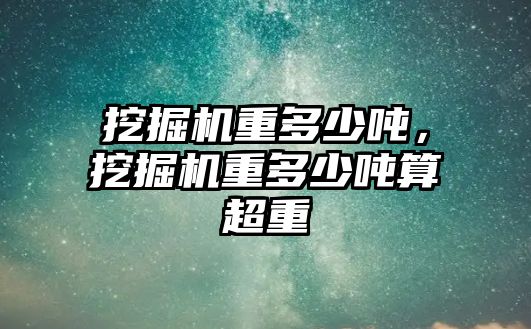 挖掘機重多少噸，挖掘機重多少噸算超重