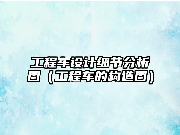 工程車設(shè)計細(xì)節(jié)分析圖（工程車的構(gòu)造圖）