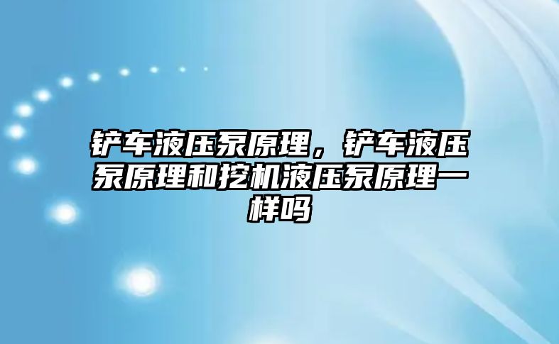 鏟車液壓泵原理，鏟車液壓泵原理和挖機液壓泵原理一樣嗎