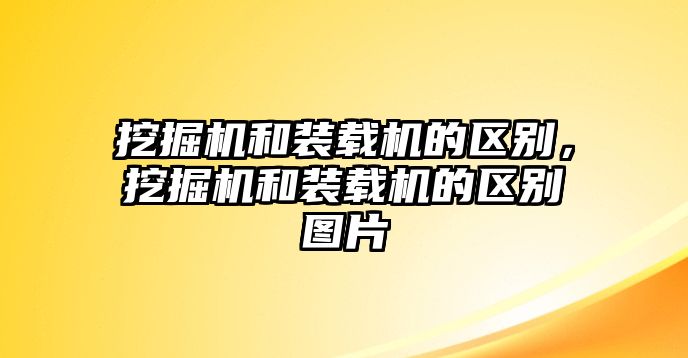 挖掘機(jī)和裝載機(jī)的區(qū)別，挖掘機(jī)和裝載機(jī)的區(qū)別圖片