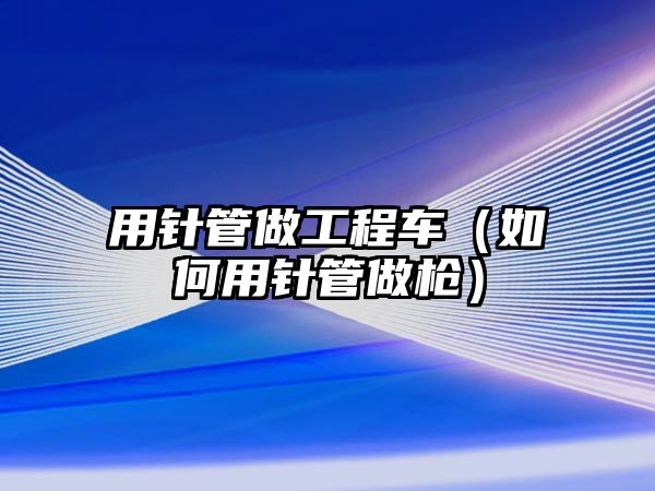 用針管做工程車（如何用針管做槍）