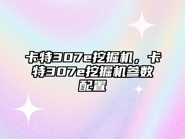 卡特307e挖掘機，卡特307e挖掘機參數(shù)配置