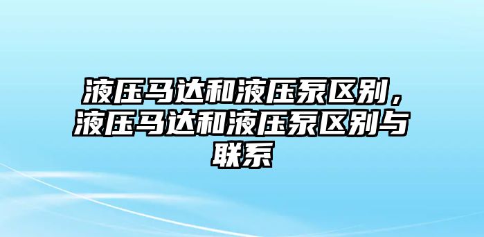 液壓馬達(dá)和液壓泵區(qū)別，液壓馬達(dá)和液壓泵區(qū)別與聯(lián)系