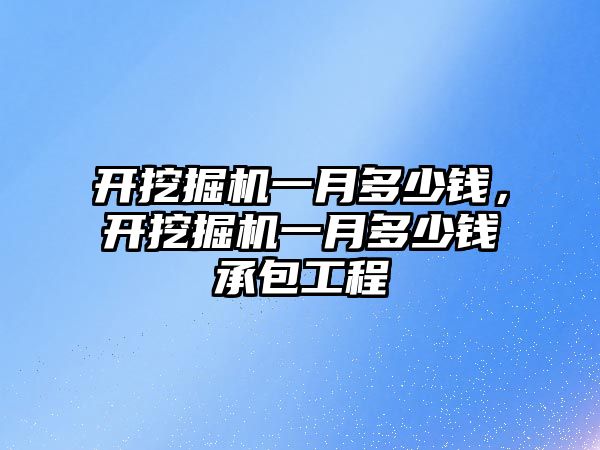 開挖掘機一月多少錢，開挖掘機一月多少錢承包工程