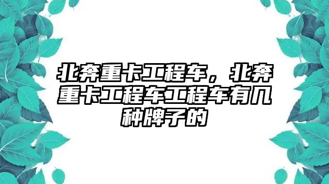 北奔重卡工程車，北奔重卡工程車工程車有幾種牌子的