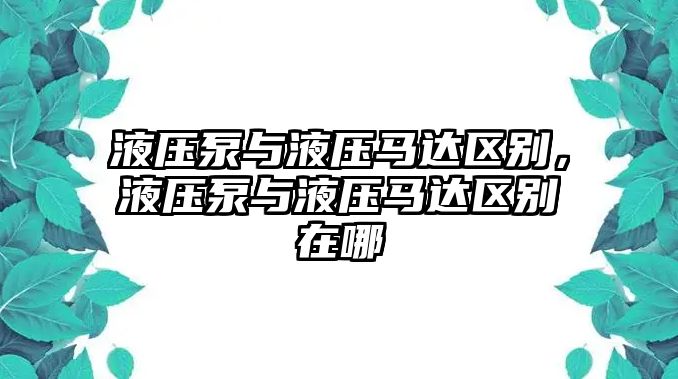 液壓泵與液壓馬達(dá)區(qū)別，液壓泵與液壓馬達(dá)區(qū)別在哪