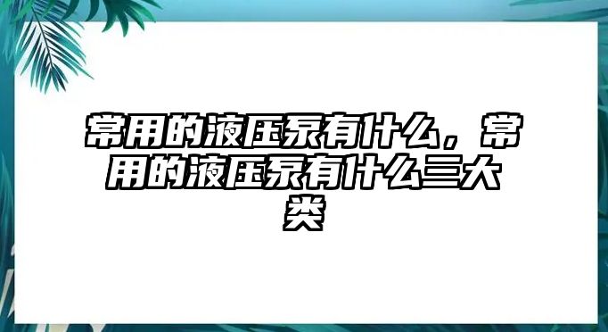 常用的液壓泵有什么，常用的液壓泵有什么三大類