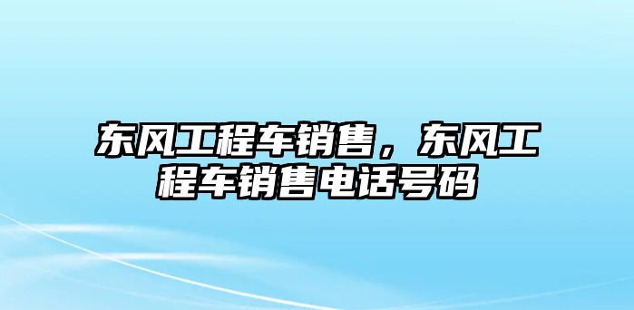 東風(fēng)工程車銷售，東風(fēng)工程車銷售電話號碼