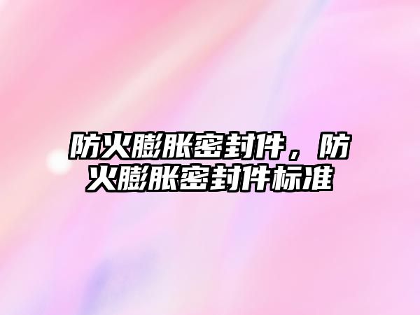 防火膨脹密封件，防火膨脹密封件標(biāo)準(zhǔn)