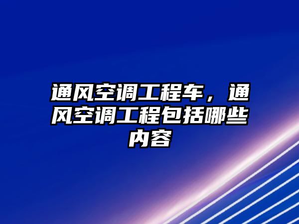 通風(fēng)空調(diào)工程車，通風(fēng)空調(diào)工程包括哪些內(nèi)容