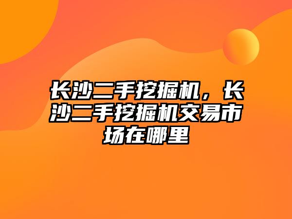 長沙二手挖掘機，長沙二手挖掘機交易市場在哪里