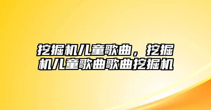 挖掘機(jī)兒童歌曲，挖掘機(jī)兒童歌曲歌曲挖掘機(jī)