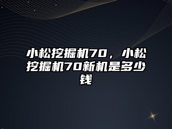 小松挖掘機70，小松挖掘機70新機是多少錢