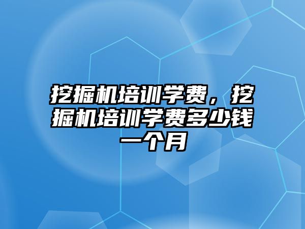 挖掘機培訓學費，挖掘機培訓學費多少錢一個月