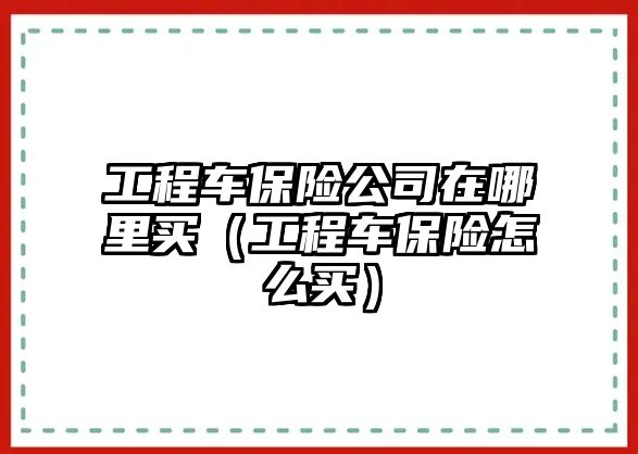 工程車保險公司在哪里買（工程車保險怎么買）