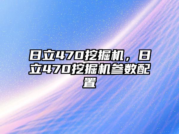 日立470挖掘機，日立470挖掘機參數(shù)配置