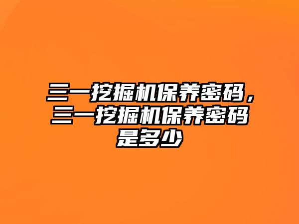 三一挖掘機(jī)保養(yǎng)密碼，三一挖掘機(jī)保養(yǎng)密碼是多少