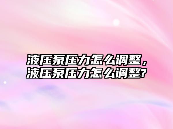 液壓泵壓力怎么調(diào)整，液壓泵壓力怎么調(diào)整?