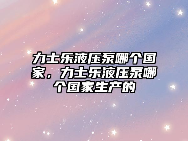 力士樂液壓泵哪個(gè)國(guó)家，力士樂液壓泵哪個(gè)國(guó)家生產(chǎn)的