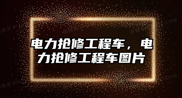 電力搶修工程車，電力搶修工程車圖片