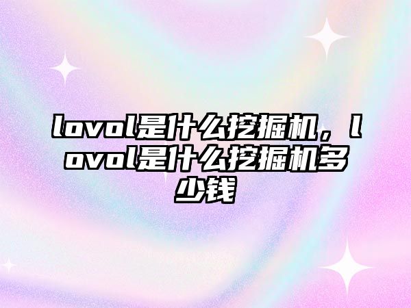 lovol是什么挖掘機(jī)，lovol是什么挖掘機(jī)多少錢