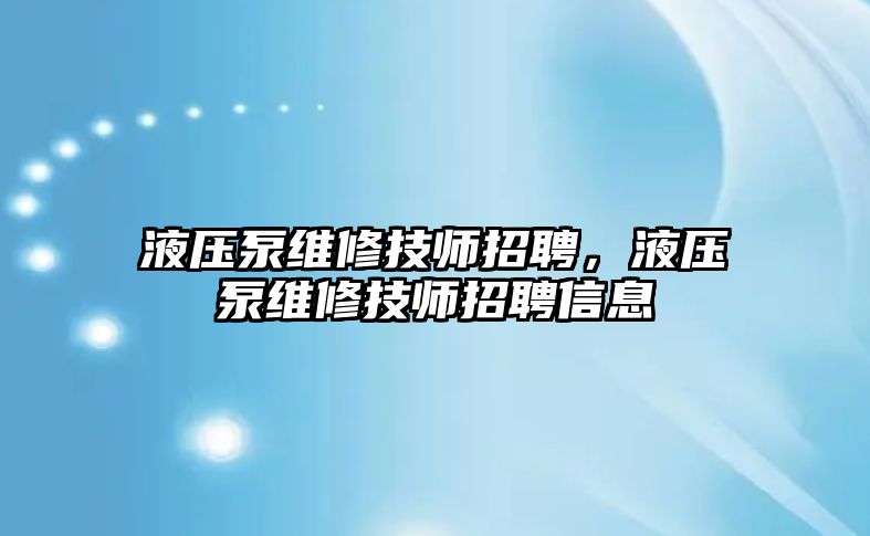 液壓泵維修技師招聘，液壓泵維修技師招聘信息