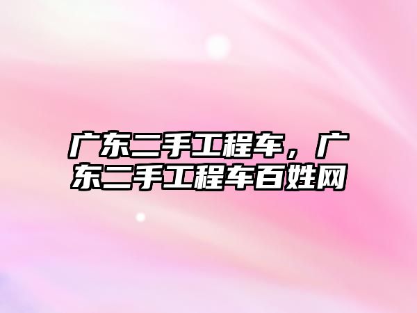 廣東二手工程車，廣東二手工程車百姓網(wǎng)