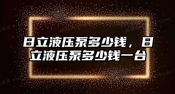 日立液壓泵多少錢，日立液壓泵多少錢一臺