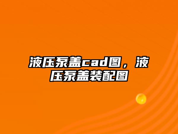 液壓泵蓋cad圖，液壓泵蓋裝配圖