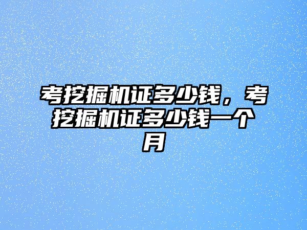 考挖掘機(jī)證多少錢，考挖掘機(jī)證多少錢一個(gè)月