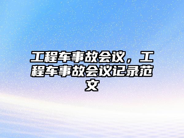 工程車事故會議，工程車事故會議記錄范文