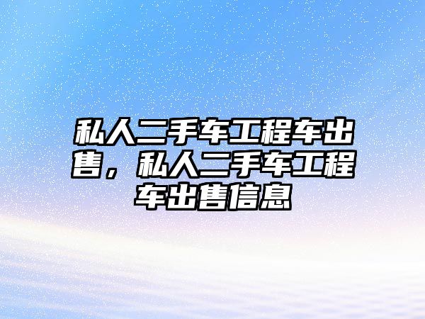 私人二手車工程車出售，私人二手車工程車出售信息