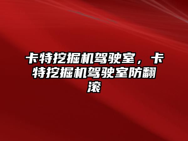 卡特挖掘機駕駛室，卡特挖掘機駕駛室防翻滾