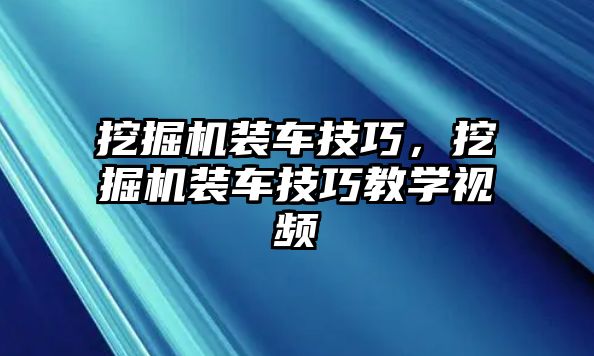 挖掘機裝車技巧，挖掘機裝車技巧教學視頻